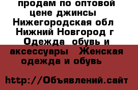 продам по оптовой цене джинсы - Нижегородская обл., Нижний Новгород г. Одежда, обувь и аксессуары » Женская одежда и обувь   